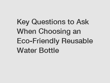 Key Questions to Ask When Choosing an Eco-Friendly Reusable Water Bottle
