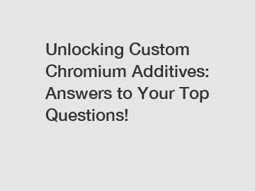 Unlocking Custom Chromium Additives: Answers to Your Top Questions!
