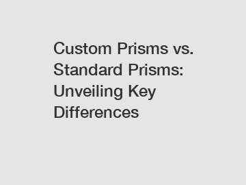 Custom Prisms vs. Standard Prisms: Unveiling Key Differences