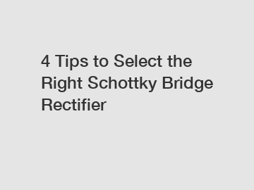 4 Tips to Select the Right Schottky Bridge Rectifier