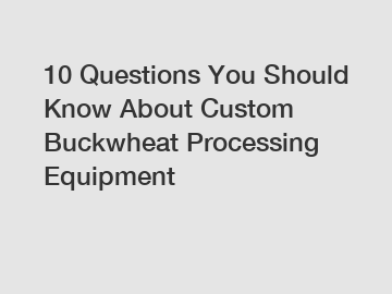 10 Questions You Should Know About Custom Buckwheat Processing Equipment