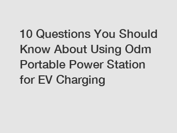 10 Questions You Should Know About Using Odm Portable Power Station for EV Charging