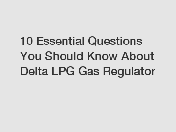 10 Essential Questions You Should Know About Delta LPG Gas Regulator