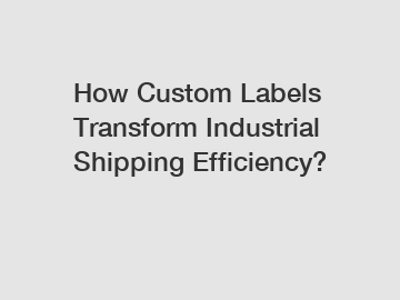 How Custom Labels Transform Industrial Shipping Efficiency?