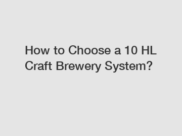 How to Choose a 10 HL Craft Brewery System?