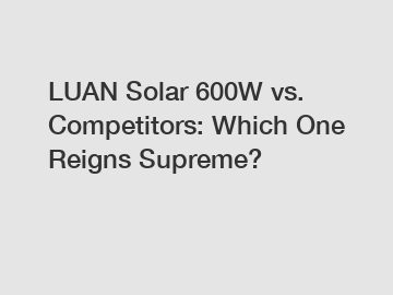 LUAN Solar 600W vs. Competitors: Which One Reigns Supreme?