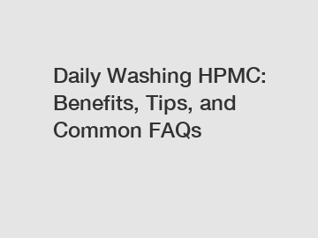 Daily Washing HPMC: Benefits, Tips, and Common FAQs