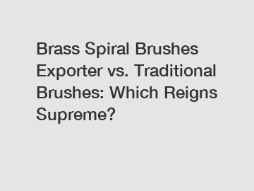 Brass Spiral Brushes Exporter vs. Traditional Brushes: Which Reigns Supreme?