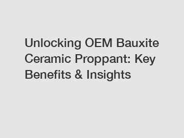 Unlocking OEM Bauxite Ceramic Proppant: Key Benefits & Insights