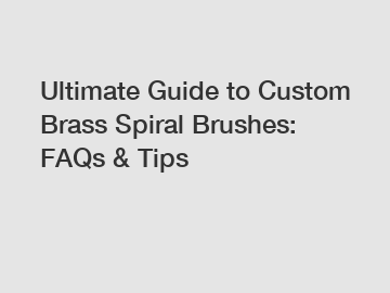 Ultimate Guide to Custom Brass Spiral Brushes: FAQs & Tips