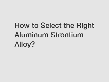 How to Select the Right Aluminum Strontium Alloy?
