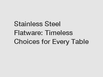 Stainless Steel Flatware: Timeless Choices for Every Table