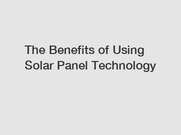 The Benefits of Using Solar Panel Technology