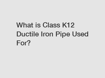 What is Class K12 Ductile Iron Pipe Used For?