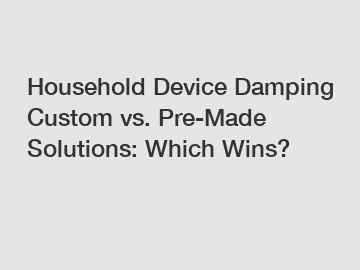 Household Device Damping Custom vs. Pre-Made Solutions: Which Wins?