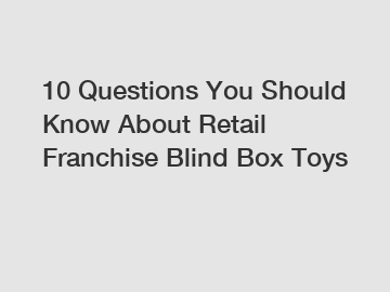 10 Questions You Should Know About Retail Franchise Blind Box Toys
