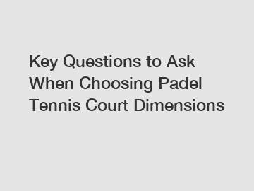 Key Questions to Ask When Choosing Padel Tennis Court Dimensions