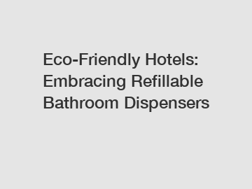 Eco-Friendly Hotels: Embracing Refillable Bathroom Dispensers