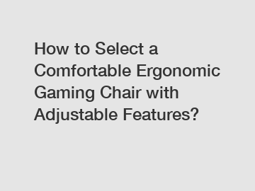 How to Select a Comfortable Ergonomic Gaming Chair with Adjustable Features?