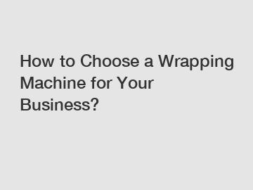 How to Choose a Wrapping Machine for Your Business?