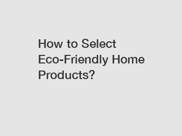 How to Select Eco-Friendly Home Products?