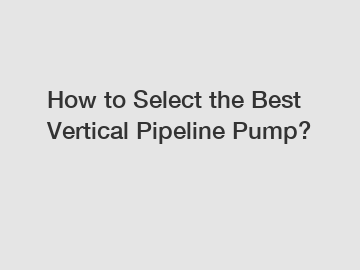 How to Select the Best Vertical Pipeline Pump?