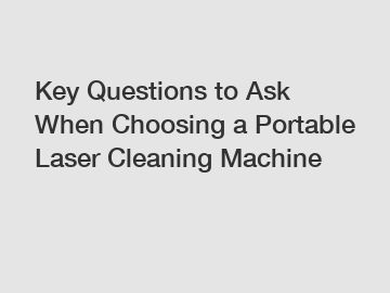 Key Questions to Ask When Choosing a Portable Laser Cleaning Machine