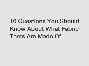 10 Questions You Should Know About What Fabric Tents Are Made Of