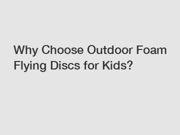 Why Choose Outdoor Foam Flying Discs for Kids?