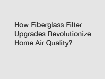 How Fiberglass Filter Upgrades Revolutionize Home Air Quality?