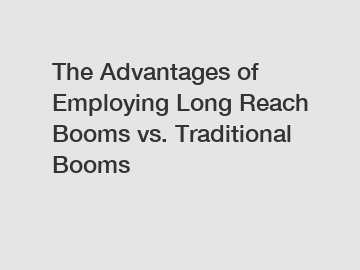 The Advantages of Employing Long Reach Booms vs. Traditional Booms