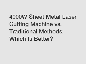 4000W Sheet Metal Laser Cutting Machine vs. Traditional Methods: Which Is Better?