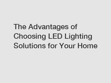 The Advantages of Choosing LED Lighting Solutions for Your Home