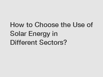 How to Choose the Use of Solar Energy in Different Sectors?