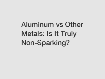 Aluminum vs Other Metals: Is It Truly Non-Sparking?