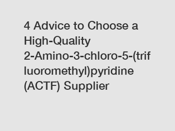 4 Advice to Choose a High-Quality 2-Amino-3-chloro-5-(trifluoromethyl)pyridine (ACTF) Supplier