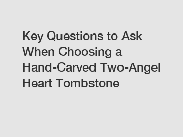 Key Questions to Ask When Choosing a Hand-Carved Two-Angel Heart Tombstone