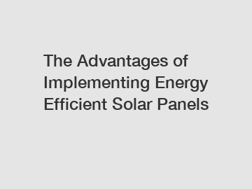 The Advantages of Implementing Energy Efficient Solar Panels