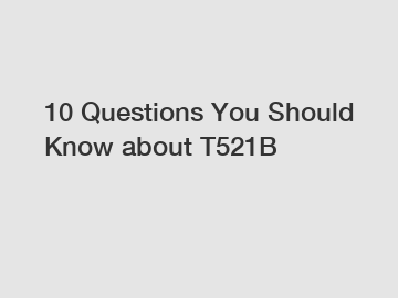 10 Questions You Should Know about T521B