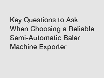 Key Questions to Ask When Choosing a Reliable Semi-Automatic Baler Machine Exporter