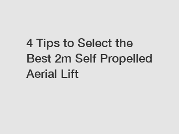 4 Tips to Select the Best 2m Self Propelled Aerial Lift