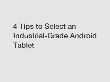 4 Tips to Select an Industrial-Grade Android Tablet