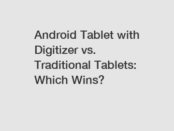 Android Tablet with Digitizer vs. Traditional Tablets: Which Wins?