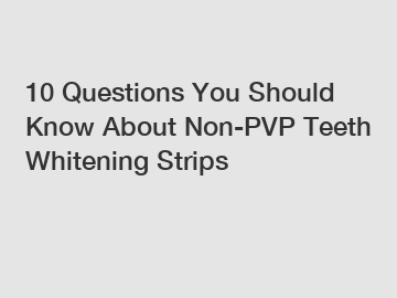 10 Questions You Should Know About Non-PVP Teeth Whitening Strips