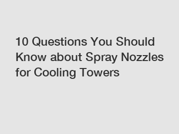 10 Questions You Should Know about Spray Nozzles for Cooling Towers