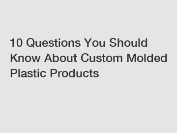 10 Questions You Should Know About Custom Molded Plastic Products