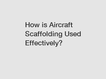 How is Aircraft Scaffolding Used Effectively?