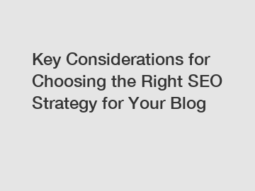 Key Considerations for Choosing the Right SEO Strategy for Your Blog