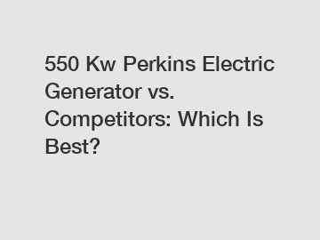 550 Kw Perkins Electric Generator vs. Competitors: Which Is Best?