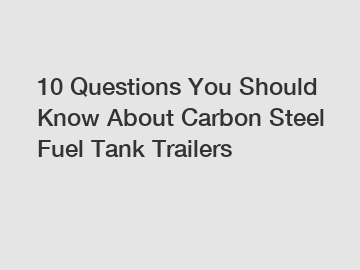 10 Questions You Should Know About Carbon Steel Fuel Tank Trailers